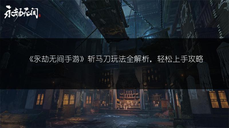 《永劫无间手游》斩马刀玩法全解析，轻松上手攻略