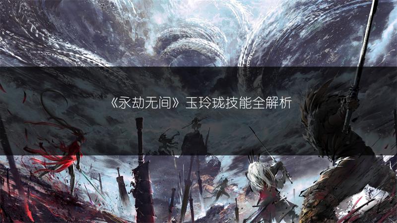 《永劫无间》玉玲珑技能全解析