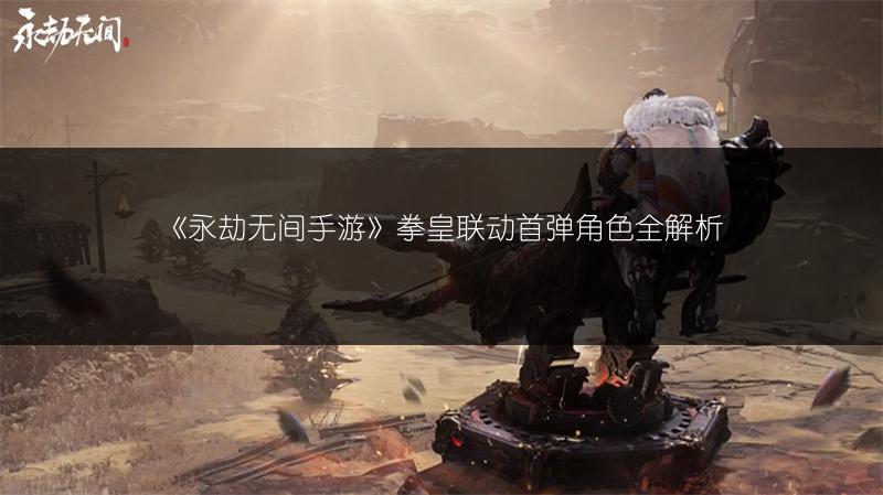 《永劫无间手游》拳皇联动首弹角色全解析