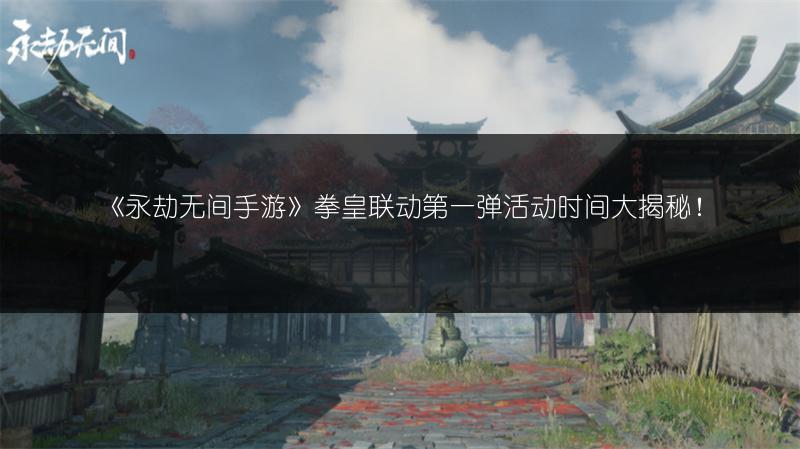 《永劫无间手游》拳皇联动第一弹活动时间大揭秘！