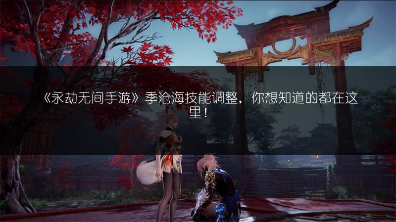 《永劫无间手游》季沧海技能调整，你想知道的都在这里！