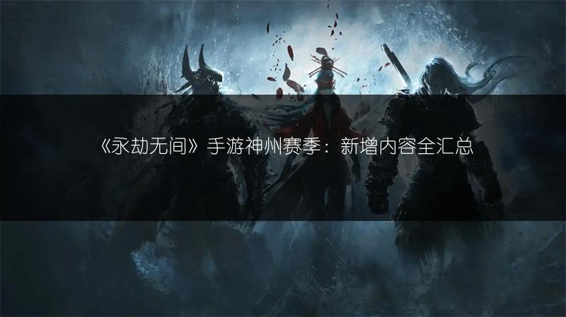 《永劫无间》手游神州赛季：新增内容全汇总