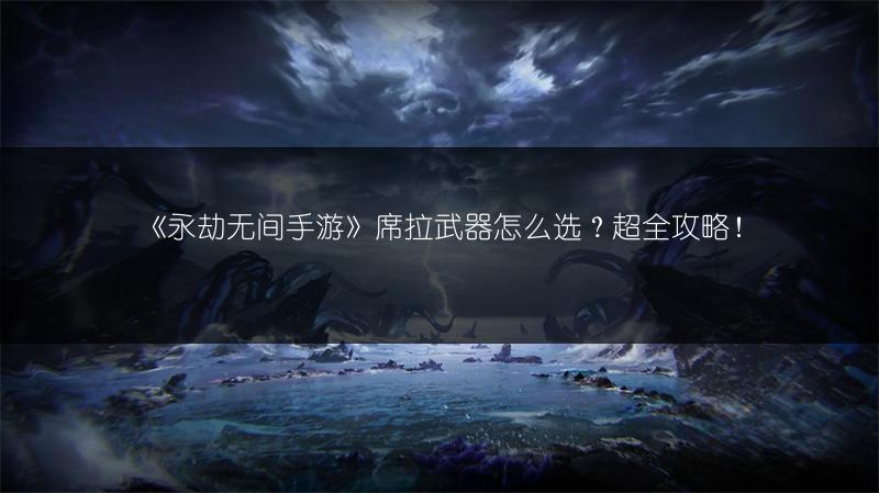 《永劫无间手游》席拉武器怎么选？超全攻略！