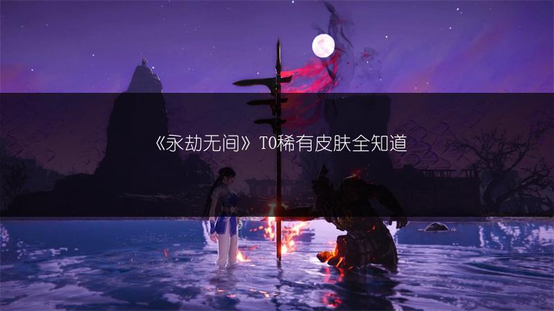 《永劫无间》T0稀有皮肤全知道