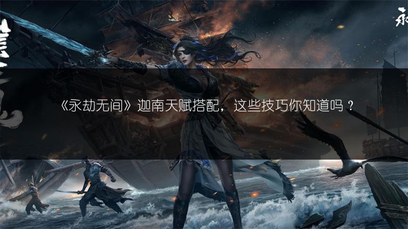 《永劫无间》迦南天赋搭配，这些技巧你知道吗？