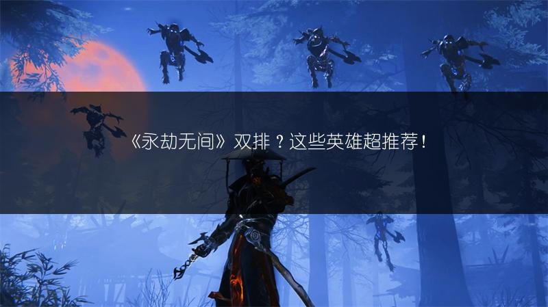 《永劫无间》双排？这些英雄超推荐！