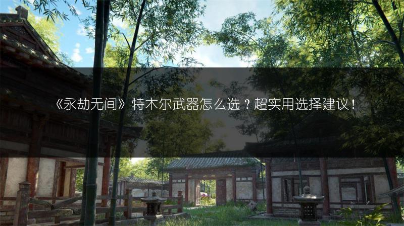 《永劫无间》特木尔武器怎么选？超实用选择建议！