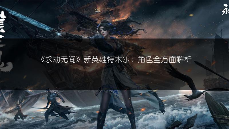 《永劫无间》新英雄特木尔：角色全方面解析