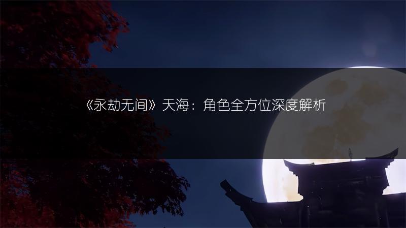 《永劫无间》天海：角色全方位深度解析