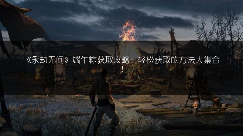 《永劫无间》端午粽获取攻略：轻松获取的方法大集合！