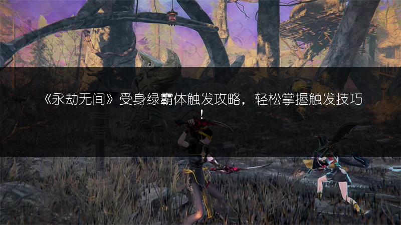 《永劫无间》受身绿霸体触发攻略，轻松掌握触发技巧！