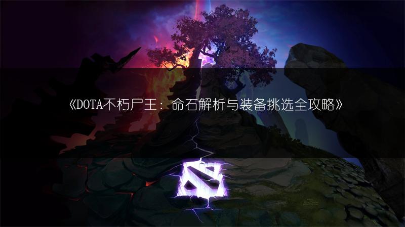 《DOTA不朽尸王：命石解析与装备挑选全攻略》