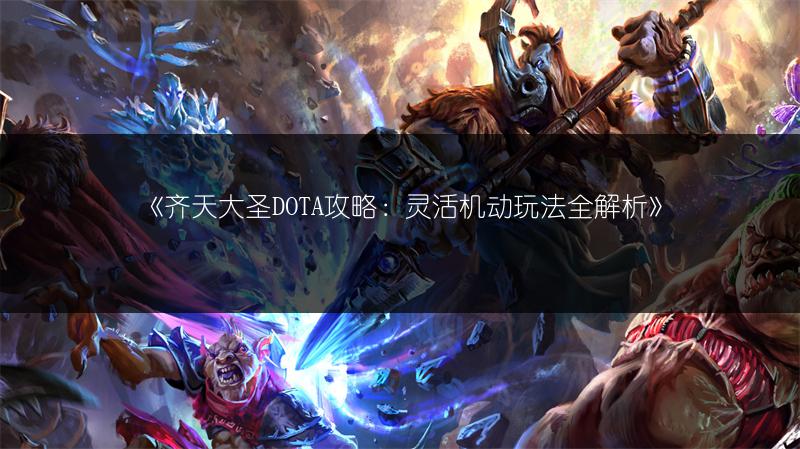《齐天大圣DOTA攻略：灵活机动玩法全解析》