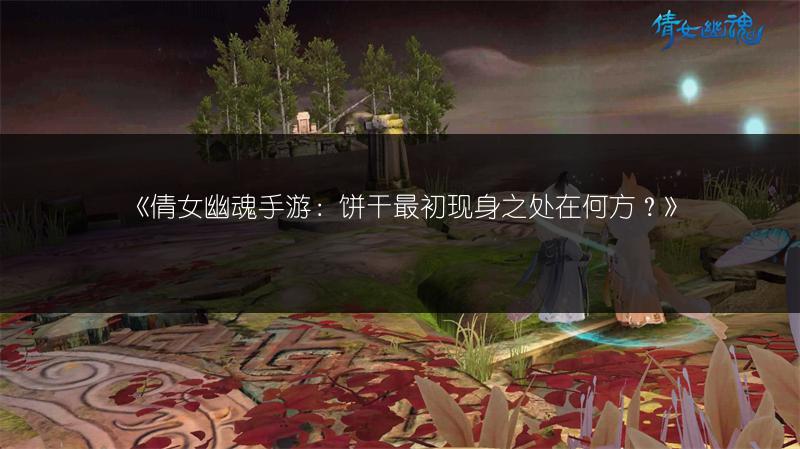 《倩女幽魂手游：饼干最初现身之处在何方？》