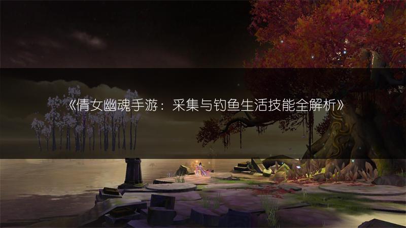 《倩女幽魂手游：采集与钓鱼生活技能全解析》